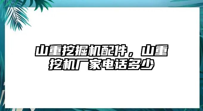 山重挖掘機(jī)配件，山重挖機(jī)廠家電話多少