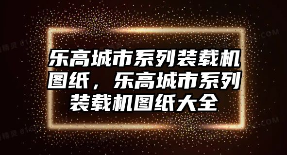 樂高城市系列裝載機圖紙，樂高城市系列裝載機圖紙大全