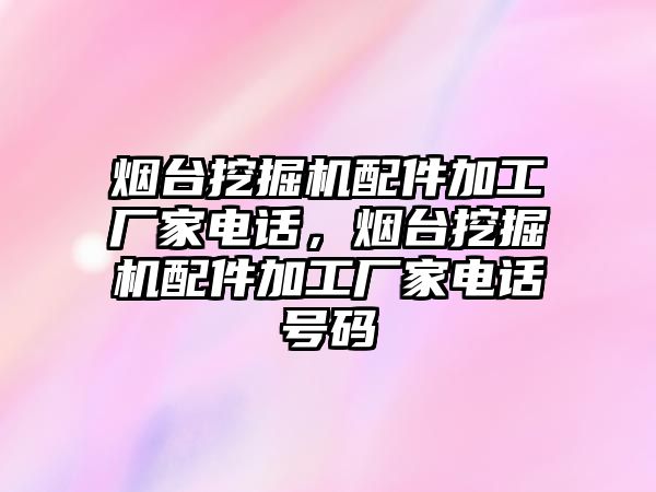 煙臺挖掘機配件加工廠家電話，煙臺挖掘機配件加工廠家電話號碼