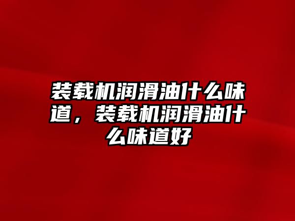 裝載機(jī)潤滑油什么味道，裝載機(jī)潤滑油什么味道好