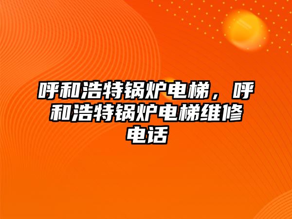 呼和浩特鍋爐電梯，呼和浩特鍋爐電梯維修電話