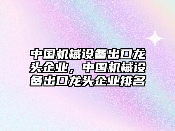 中國機(jī)械設(shè)備出口龍頭企業(yè)，中國機(jī)械設(shè)備出口龍頭企業(yè)排名