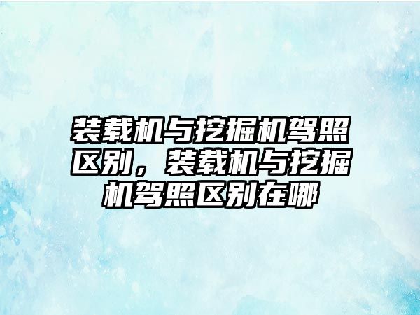 裝載機(jī)與挖掘機(jī)駕照區(qū)別，裝載機(jī)與挖掘機(jī)駕照區(qū)別在哪