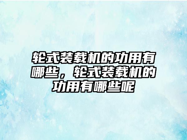 輪式裝載機的功用有哪些，輪式裝載機的功用有哪些呢