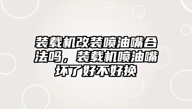 裝載機改裝噴油嘴合法嗎，裝載機噴油嘴壞了好不好換