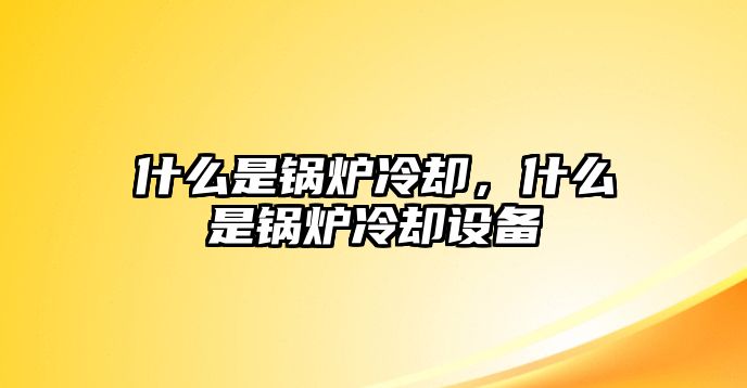 什么是鍋爐冷卻，什么是鍋爐冷卻設(shè)備