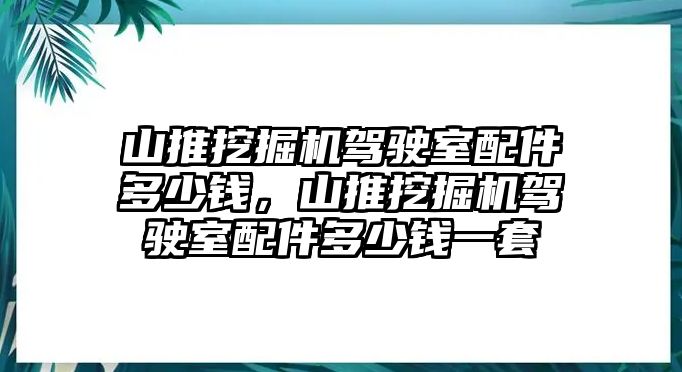 山推挖掘機(jī)駕駛室配件多少錢，山推挖掘機(jī)駕駛室配件多少錢一套