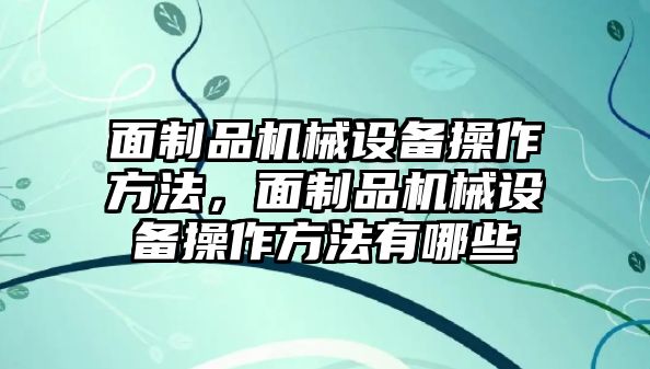 面制品機械設備操作方法，面制品機械設備操作方法有哪些