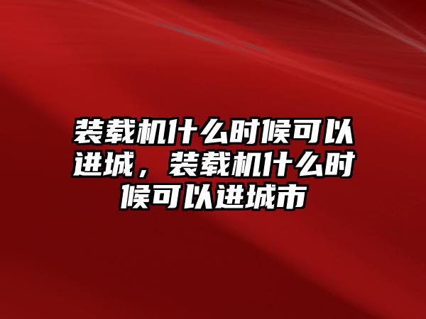 裝載機什么時候可以進城，裝載機什么時候可以進城市