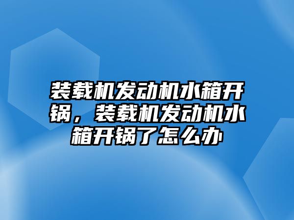 裝載機(jī)發(fā)動機(jī)水箱開鍋，裝載機(jī)發(fā)動機(jī)水箱開鍋了怎么辦