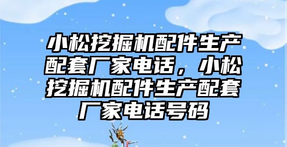 小松挖掘機配件生產配套廠家電話，小松挖掘機配件生產配套廠家電話號碼