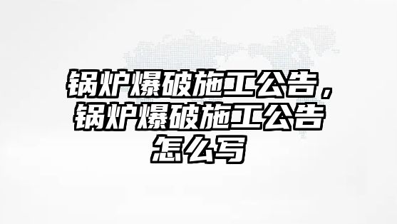 鍋爐爆破施工公告，鍋爐爆破施工公告怎么寫