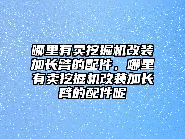 哪里有賣挖掘機(jī)改裝加長臂的配件，哪里有賣挖掘機(jī)改裝加長臂的配件呢