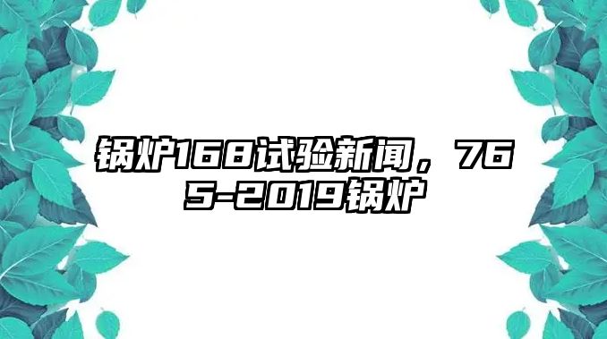 鍋爐168試驗(yàn)新聞，765-2019鍋爐