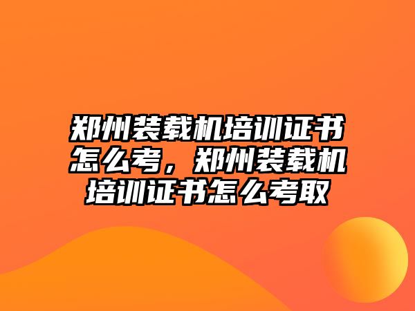 鄭州裝載機(jī)培訓(xùn)證書怎么考，鄭州裝載機(jī)培訓(xùn)證書怎么考取