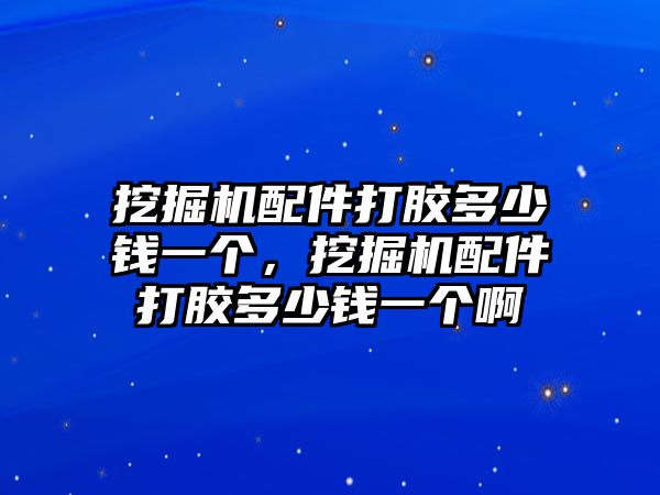 挖掘機(jī)配件打膠多少錢一個，挖掘機(jī)配件打膠多少錢一個啊