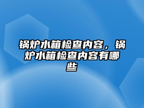 鍋爐水箱檢查內(nèi)容，鍋爐水箱檢查內(nèi)容有哪些