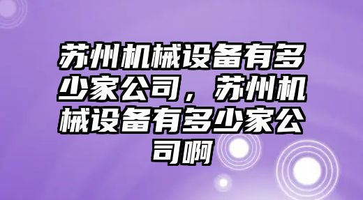 蘇州機(jī)械設(shè)備有多少家公司，蘇州機(jī)械設(shè)備有多少家公司啊