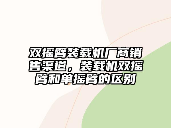 雙搖臂裝載機廠商銷售渠道，裝載機雙搖臂和單搖臂的區(qū)別