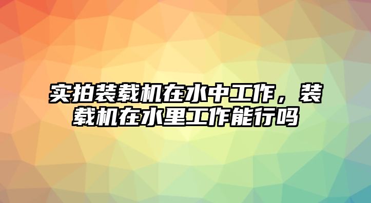 實(shí)拍裝載機(jī)在水中工作，裝載機(jī)在水里工作能行嗎