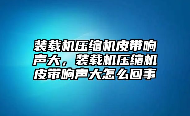 裝載機(jī)壓縮機(jī)皮帶響聲大，裝載機(jī)壓縮機(jī)皮帶響聲大怎么回事