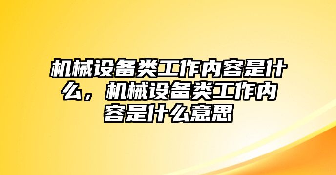 機械設(shè)備類工作內(nèi)容是什么，機械設(shè)備類工作內(nèi)容是什么意思