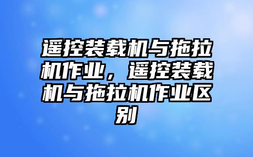 遙控裝載機(jī)與拖拉機(jī)作業(yè)，遙控裝載機(jī)與拖拉機(jī)作業(yè)區(qū)別