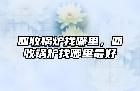 回收鍋爐找哪里，回收鍋爐找哪里最好