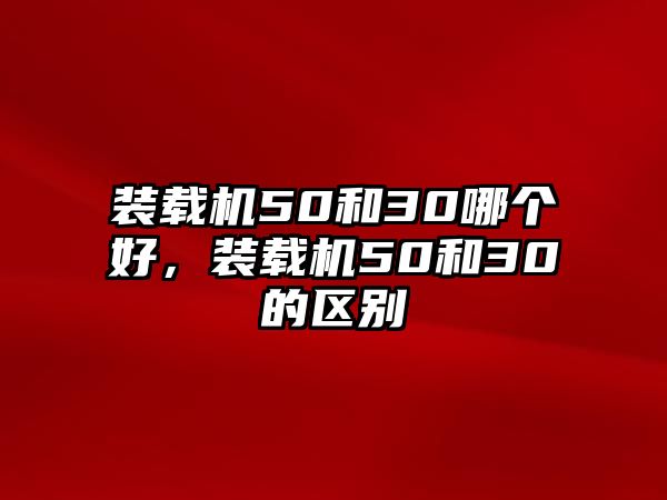 裝載機50和30哪個好，裝載機50和30的區(qū)別