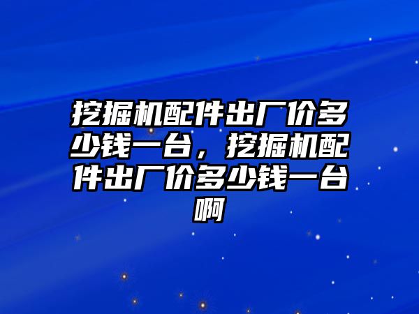 挖掘機配件出廠價多少錢一臺，挖掘機配件出廠價多少錢一臺啊