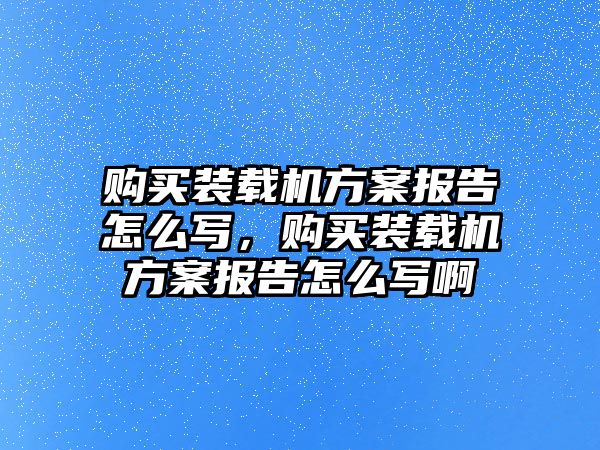 購買裝載機方案報告怎么寫，購買裝載機方案報告怎么寫啊