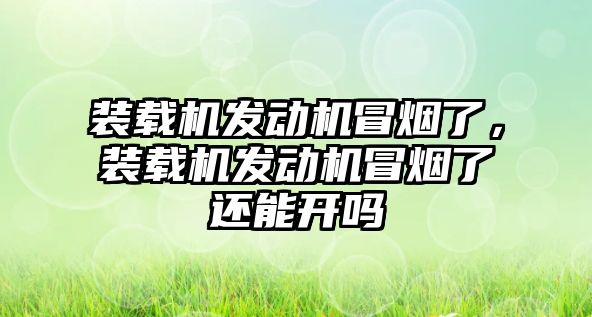 裝載機發(fā)動機冒煙了，裝載機發(fā)動機冒煙了還能開嗎