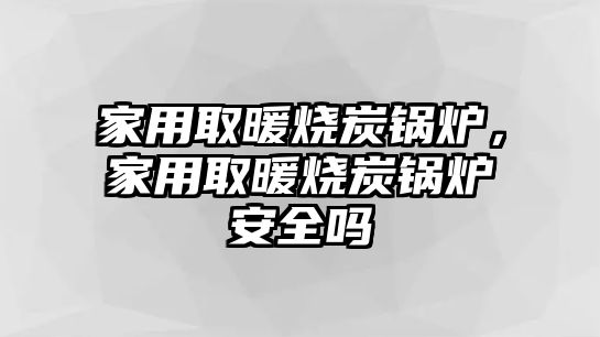 家用取暖燒炭鍋爐，家用取暖燒炭鍋爐安全嗎