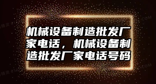 機械設(shè)備制造批發(fā)廠家電話，機械設(shè)備制造批發(fā)廠家電話號碼