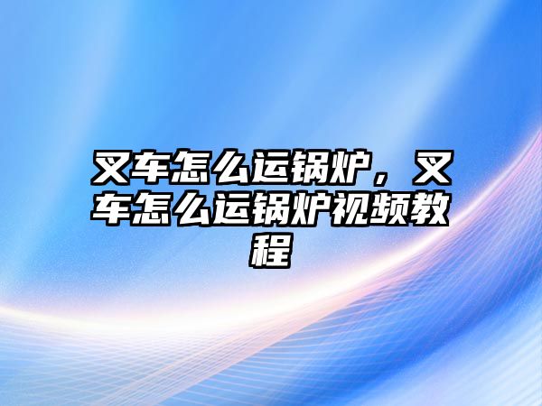 叉車怎么運(yùn)鍋爐，叉車怎么運(yùn)鍋爐視頻教程