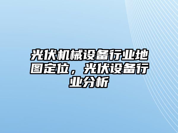 光伏機(jī)械設(shè)備行業(yè)地圖定位，光伏設(shè)備行業(yè)分析