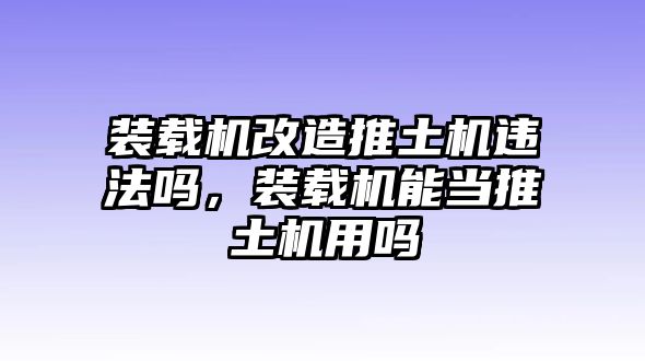 裝載機(jī)改造推土機(jī)違法嗎，裝載機(jī)能當(dāng)推土機(jī)用嗎