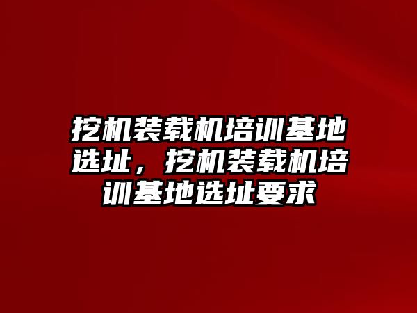 挖機裝載機培訓(xùn)基地選址，挖機裝載機培訓(xùn)基地選址要求