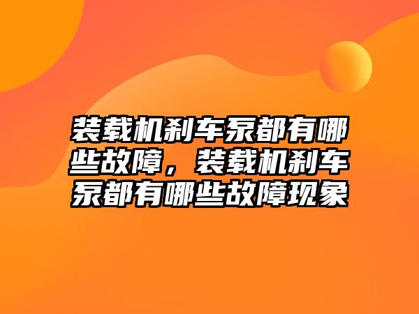 裝載機剎車泵都有哪些故障，裝載機剎車泵都有哪些故障現(xiàn)象