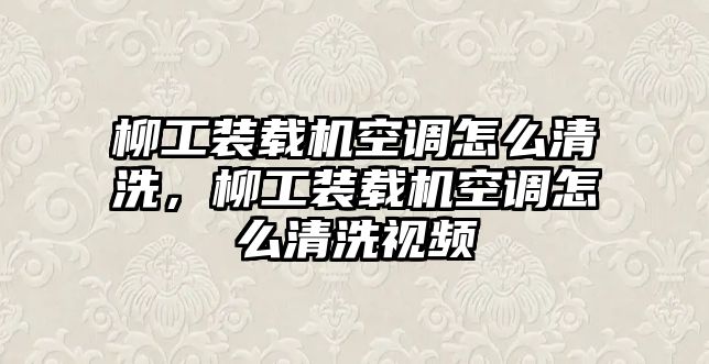 柳工裝載機空調(diào)怎么清洗，柳工裝載機空調(diào)怎么清洗視頻