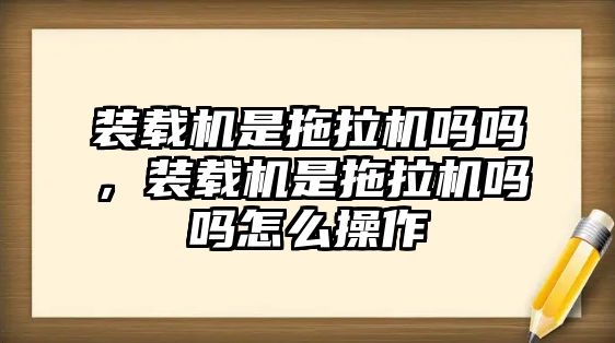 裝載機(jī)是拖拉機(jī)嗎嗎，裝載機(jī)是拖拉機(jī)嗎嗎怎么操作