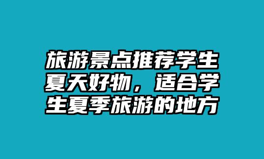 旅游景點(diǎn)推薦學(xué)生夏天好物，適合學(xué)生夏季旅游的地方