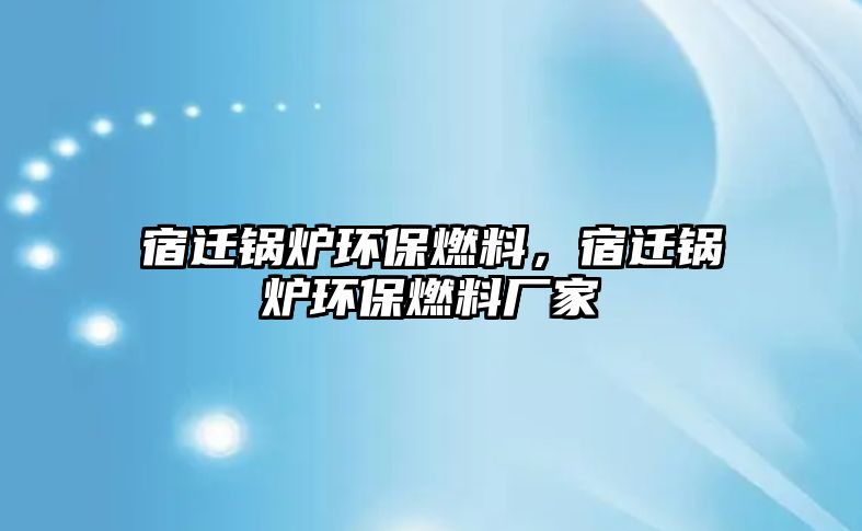 宿遷鍋爐環(huán)保燃料，宿遷鍋爐環(huán)保燃料廠家