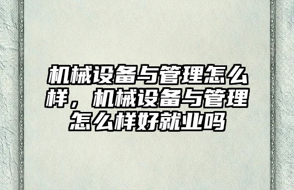 機械設備與管理怎么樣，機械設備與管理怎么樣好就業(yè)嗎