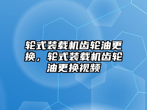 輪式裝載機齒輪油更換，輪式裝載機齒輪油更換視頻