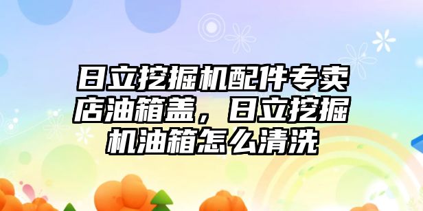 日立挖掘機配件專賣店油箱蓋，日立挖掘機油箱怎么清洗