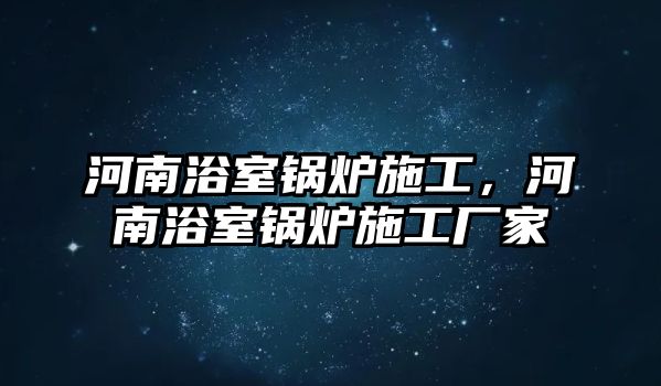 河南浴室鍋爐施工，河南浴室鍋爐施工廠家