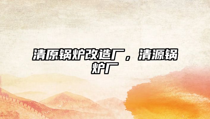 清原鍋爐改造廠，清源鍋爐廠