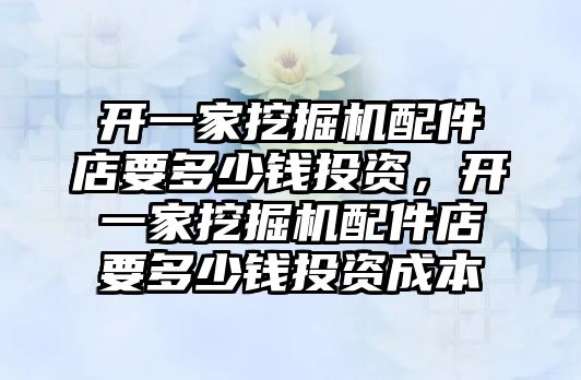 開一家挖掘機配件店要多少錢投資，開一家挖掘機配件店要多少錢投資成本