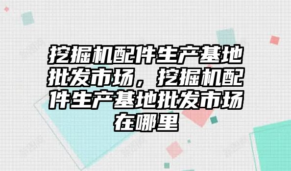 挖掘機(jī)配件生產(chǎn)基地批發(fā)市場，挖掘機(jī)配件生產(chǎn)基地批發(fā)市場在哪里